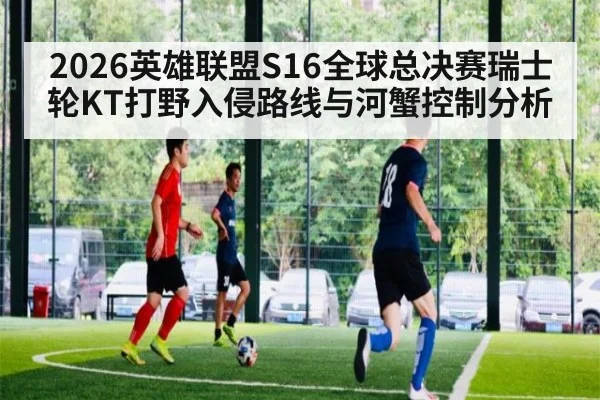 2026英雄联盟S16全球总决赛瑞士轮KT打野入侵路线与河蟹控制分析