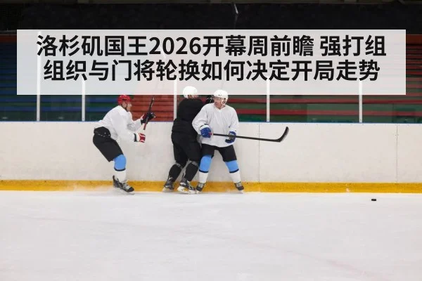 洛杉矶国王2026开幕周前瞻 强打组组织与门将轮换如何决定开局走势