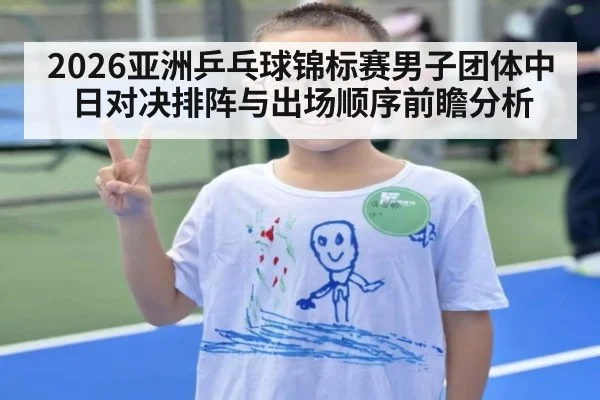 2026亚洲乒乓球锦标赛男子团体中日对决排阵与出场顺序前瞻分析