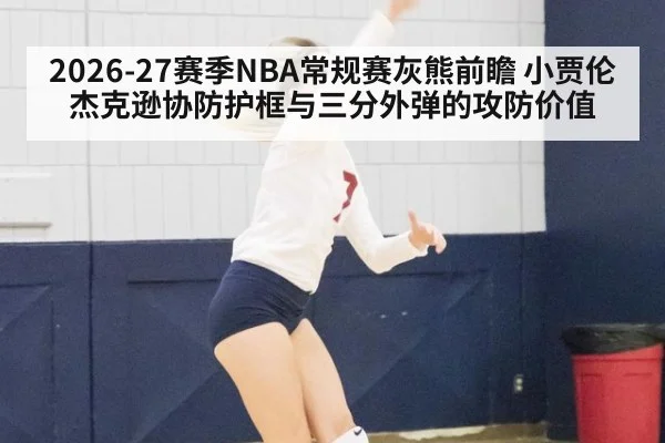 2026-27赛季NBA常规赛灰熊前瞻 小贾伦杰克逊协防护框与三分外弹的攻防价值